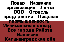 Повар › Название организации ­ Лента, ООО › Отрасль предприятия ­ Пищевая промышленность › Минимальный оклад ­ 1 - Все города Работа » Вакансии   . Калининградская обл.,Приморск г.